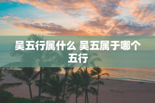 吴五行属什么 吴五属于哪个五行
