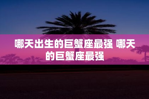 哪天出生的巨蟹座最强 哪天的巨蟹座最强