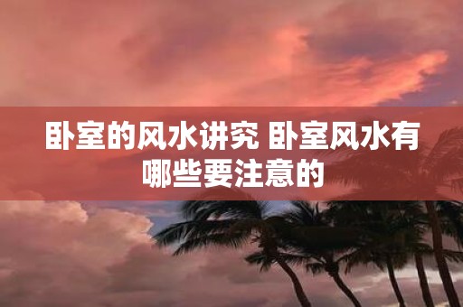卧室的风水讲究 卧室风水有哪些要注意的