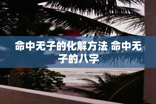 命中无子的化解方法 命中无子的八字