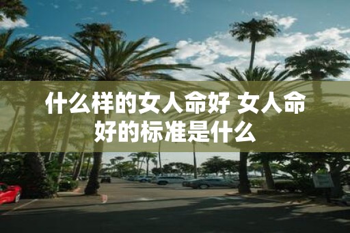 什么样的女人命好 女人命好的标准是什么