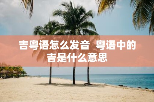 吉粤语怎么发音 粤语中的吉是什么意思