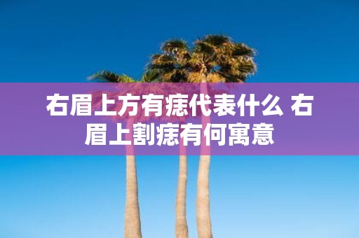 右眉上方有痣代表什么 右眉上割痣有何寓意