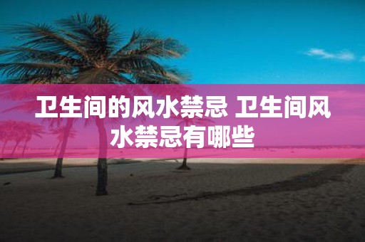 卫生间的风水禁忌 卫生间风水禁忌有哪些