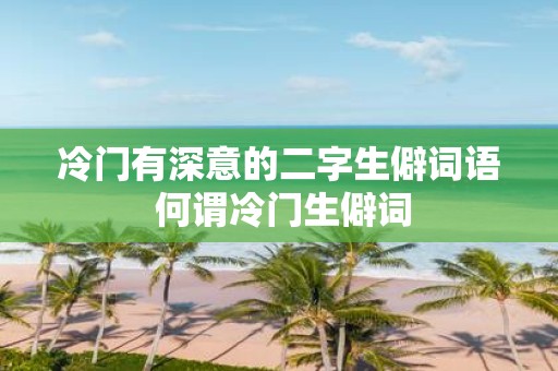 冷门有深意的二字生僻词语 何谓冷门生僻词