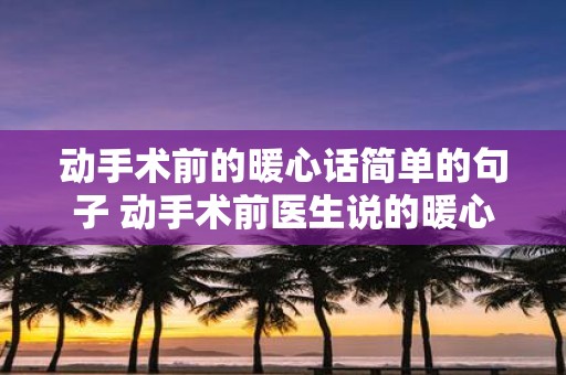 动手术前的暖心话简单的句子 动手术前医生说的暖心话是什么