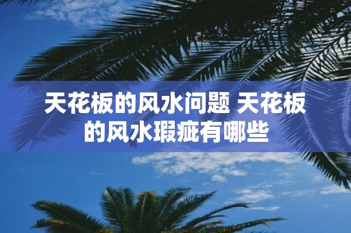 天花板的风水问题 天花板的风水瑕疵有哪些