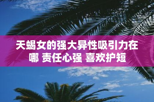 天蝎女的强大异性吸引力在哪 责任心强 喜欢护短