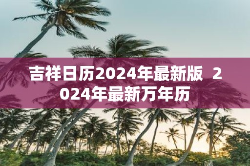 吉祥日历2025年最新版 2025年最新万年历