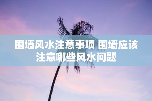 围墙风水注意事项 围墙应该注意哪些风水问题
