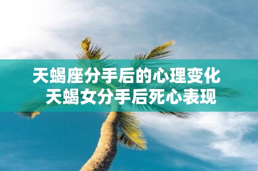 天蝎座分手后的心理变化 天蝎女分手后死心表现
