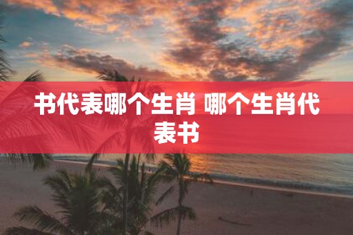 书代表哪个生肖 哪个生肖代表书