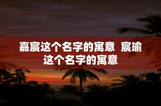 嘉宸这个名字的寓意 宸瑜这个名字的寓意
