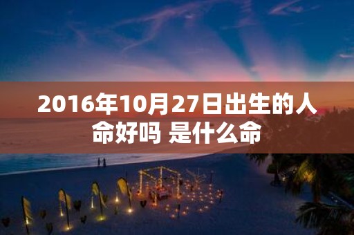 2016年10月27日出生的人命好吗 是什么命