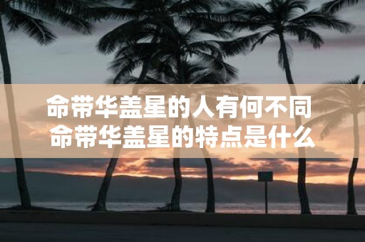 命带华盖星的人有何不同 命带华盖星的特点是什么