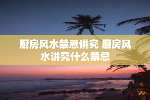 厨房风水禁忌讲究 厨房风水讲究什么禁忌