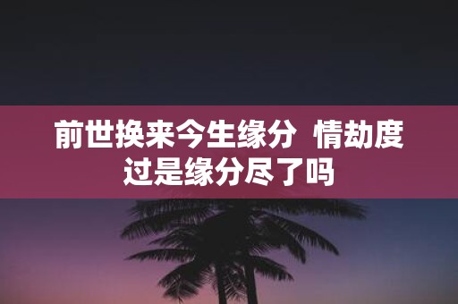 前世换来今生缘分 情劫度过是缘分尽了吗
