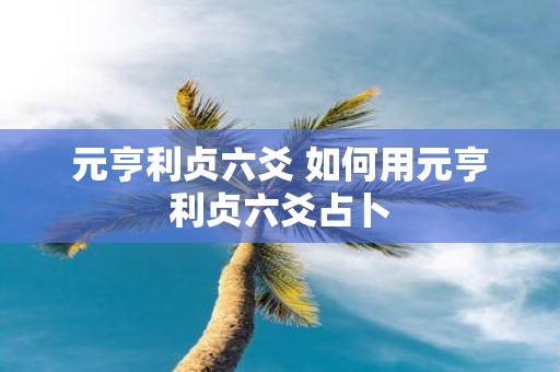 元亨利贞六爻 如何用元亨利贞六爻占卜