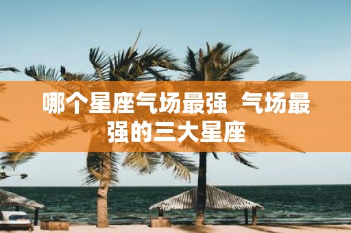 哪个星座气场最强 气场最强的三大星座