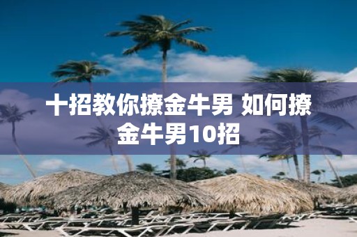 十招教你撩金牛男 如何撩金牛男10招