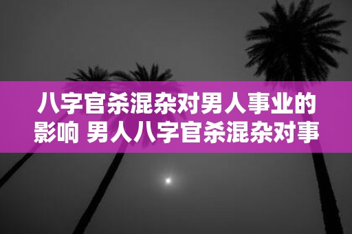 八字官杀混杂对男人事业的影响 男人八字官杀混杂对事业影响