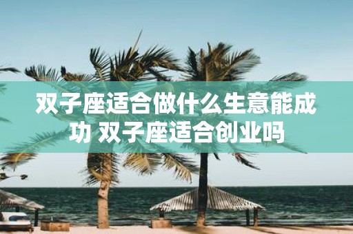 双子座适合做什么生意能成功 双子座适合创业吗