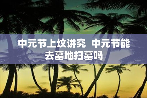 中元节上坟讲究 中元节能去墓地扫墓吗