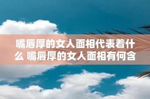 嘴唇厚的女人面相代表着什么 嘴唇厚的女人面相有何含义