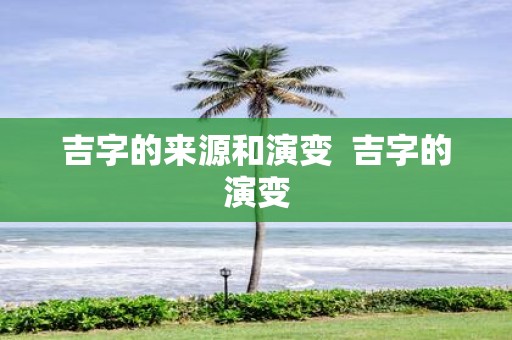 吉字的来源和演变 吉字的演变