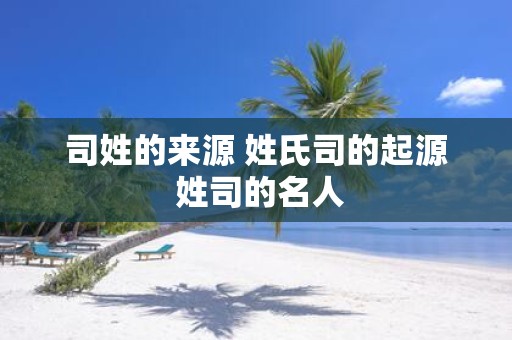 司姓的来源 姓氏司的起源 姓司的名人