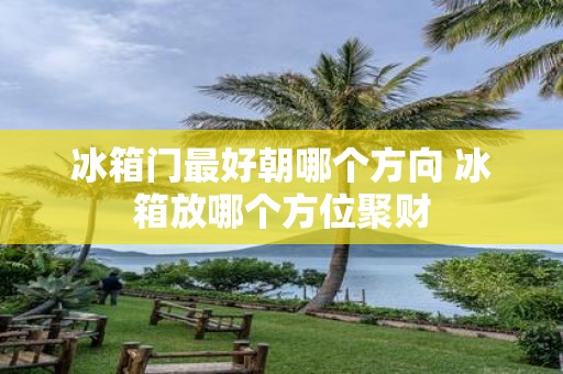 冰箱门最好朝哪个方向 冰箱放哪个方位聚财