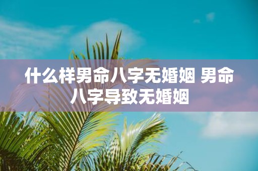 什么样男命八字无婚姻 男命八字导致无婚姻