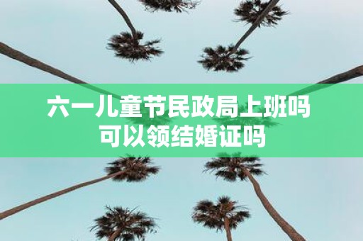 六一儿童节民政局上班吗 可以领结婚证吗