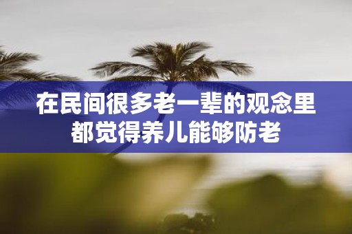 在民间很多老一辈的观念里都觉得养儿能够防老