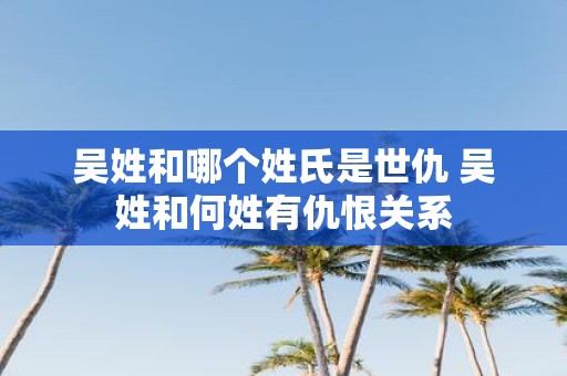 吴姓和哪个姓氏是世仇 吴姓和何姓有仇恨关系