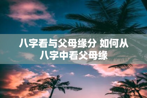 八字看与父母缘分 如何从八字中看父母缘
