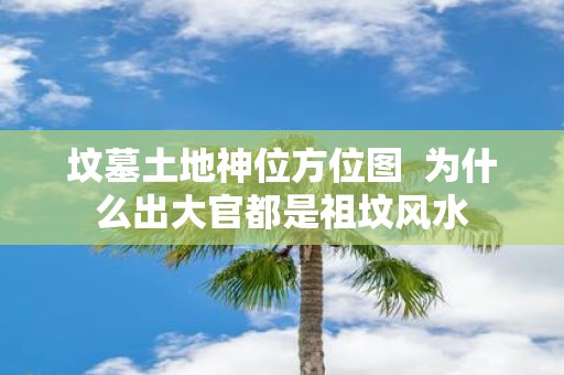 坟墓土地神位方位图 为什么出大官都是祖坟风水