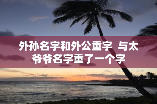 外孙名字和外公重字 与太爷爷名字重了一个字