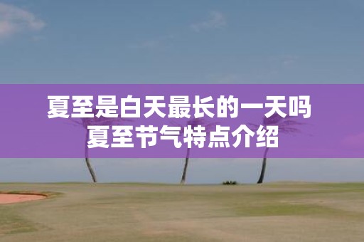 夏至是白天最长的一天吗 夏至节气特点介绍