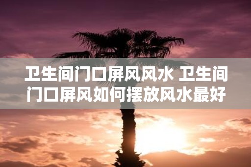 卫生间门口屏风风水 卫生间门口屏风如何摆放风水最好