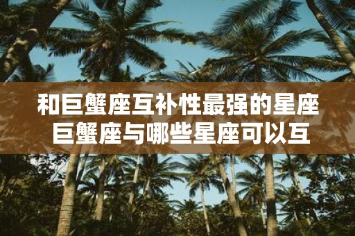 和巨蟹座互补性最强的星座 巨蟹座与哪些星座可以互补