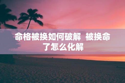 命格被换如何破解 被换命了怎么化解