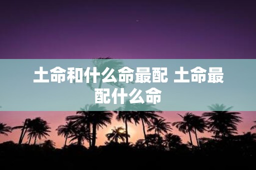 土命和什么命最配 土命最配什么命