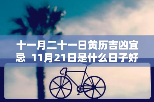 十一月二十一日黄历吉凶宜忌 11月21日是什么日子好不好