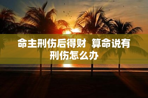 命主刑伤后得财 算命说有刑伤怎么办