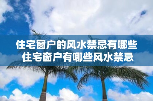 住宅窗户的风水禁忌有哪些 住宅窗户有哪些风水禁忌