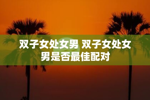双子女处女男 双子女处女男是否最佳配对