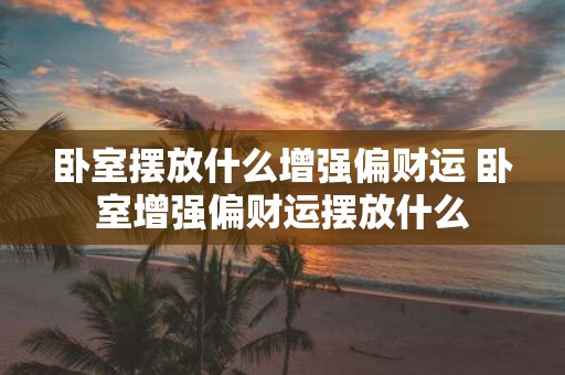 卧室摆放什么增强偏财运 卧室增强偏财运摆放什么