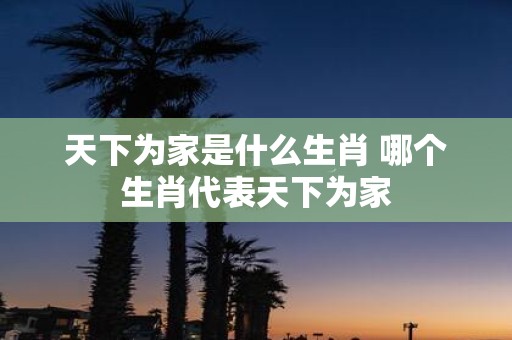 天下为家是什么生肖 哪个生肖代表天下为家