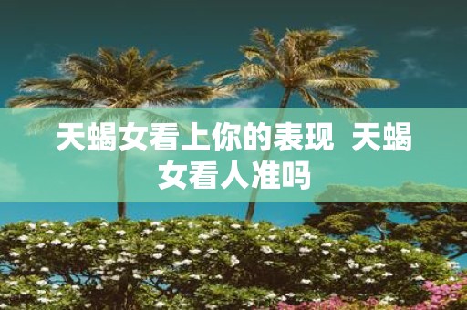 天蝎女看上你的表现 天蝎女看人准吗